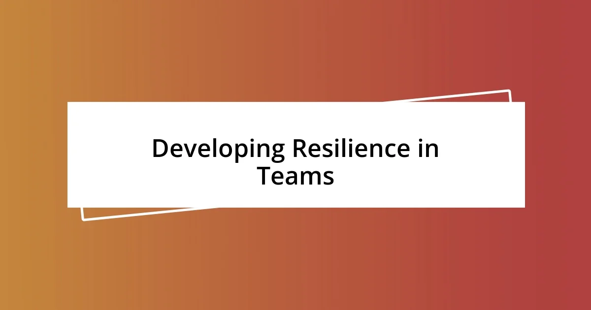 Developing Resilience in Teams